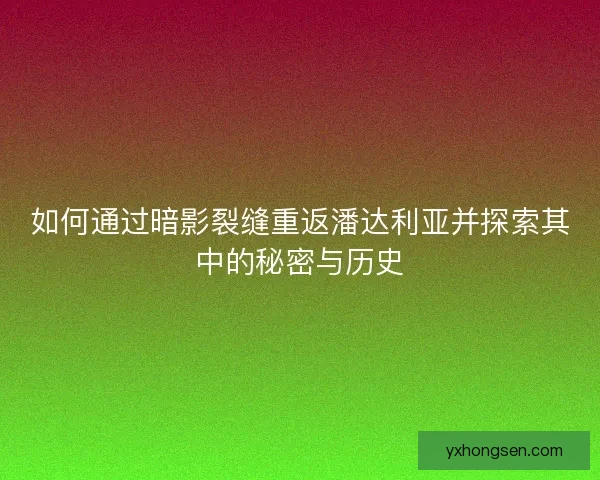 如何通过暗影裂缝重返潘达利亚并探索其中的秘密与历史