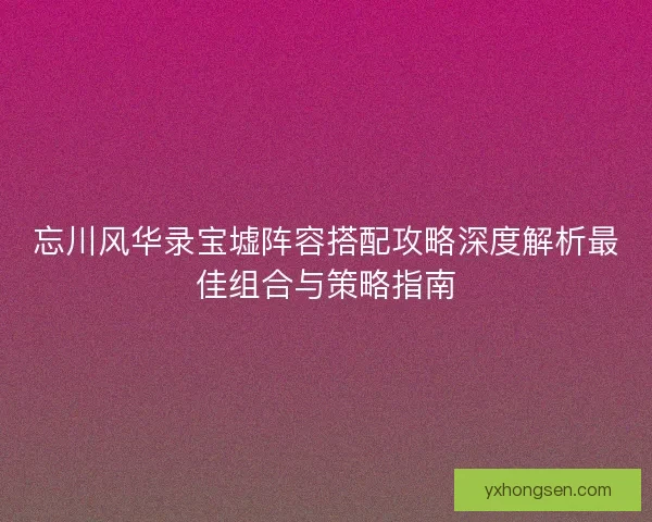 忘川风华录宝墟阵容搭配攻略深度解析最佳组合与策略指南