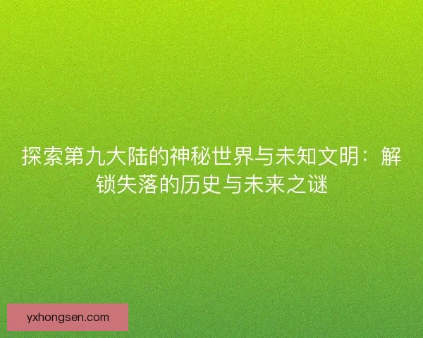 探索第九大陆的神秘世界与未知文明：解锁失落的历史与未来之谜