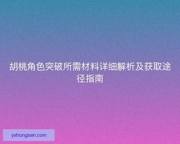 胡桃角色突破所需材料详细解析及获取途径指南