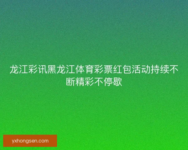 龙江彩讯黑龙江体育彩票红包活动持续不断精彩不停歇