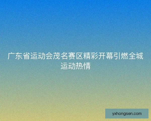 广东省运动会茂名赛区精彩开幕引燃全城运动热情