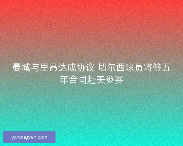 曼城与里昂达成协议 切尔西球员将签五年合同赴美参赛