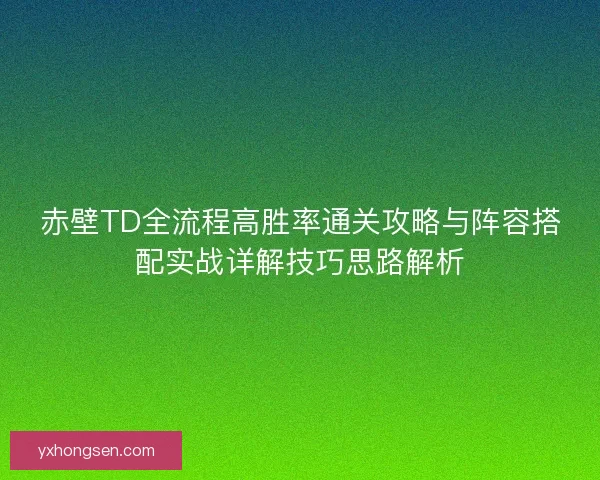 赤壁TD全流程高胜率通关攻略与阵容搭配实战详解技巧思路解析