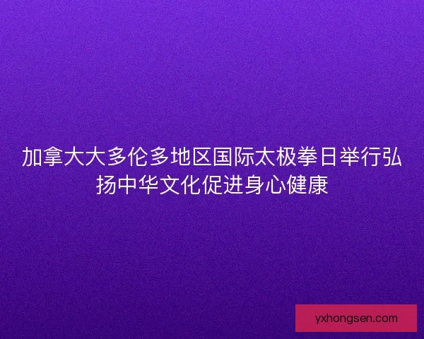 加拿大大多伦多地区国际太极拳日举行弘扬中华文化促进身心健康