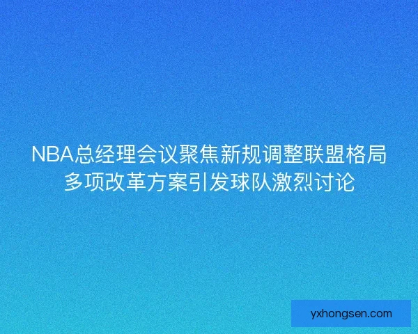 NBA总经理会议聚焦新规调整联盟格局多项改革方案引发球队激烈讨论